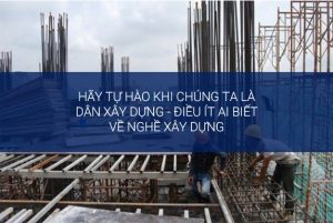 Hãy tự hào khi là dân xây dựng – điều ít ai biết về nghề xây dựng