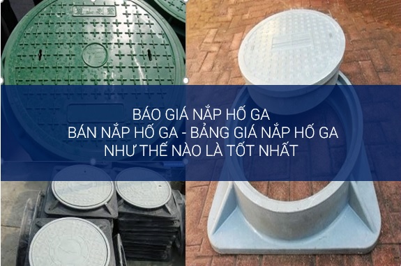 Báo giá nắp hố ga – Bán nắp hố ga – Bảng giá nắp hố ga như thế nào là tốt nhất