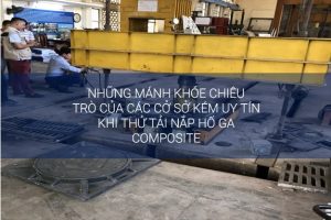 Những mánh khóe chiêu trò của các cở sở kém uy tín khi thử tải nắp hố ga composite