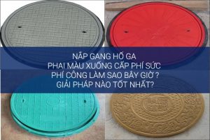 Nắp gang hố ga phai màu xuống cấp, phí sức phí công làm sao bây giờ ?