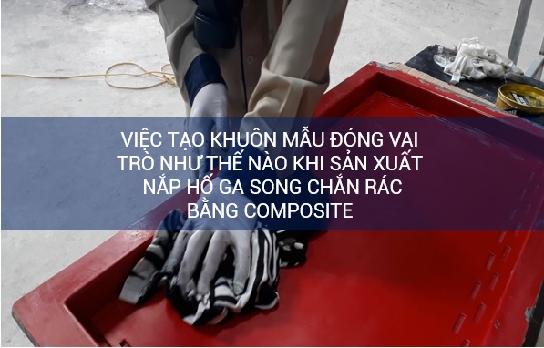 Việc tạo khuôn mẫu đóng vai trò như thế nào khi sản xuất nắp hố ga composite