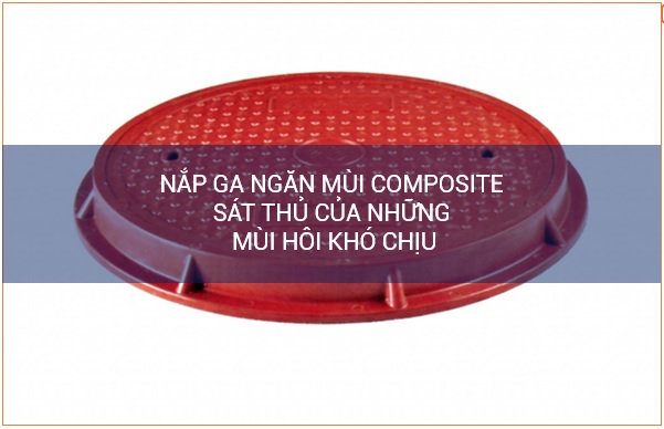 Nắp ga ngăn mùi composite – Sát thủ của những mùi hôi khó chịu