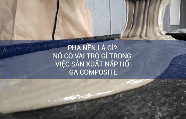 Pha nền là gì? Nó có vai trò gì trong việc sản xuất nắp hố ga composite