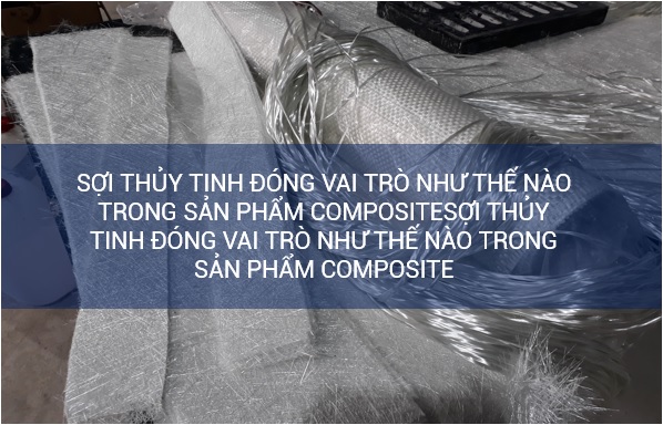 Sợi thủy tinh đóng vai trò như thế nào trong sản phẩm composite