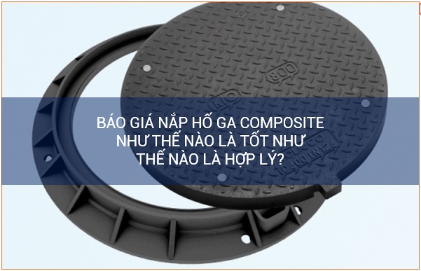 Báo giá nắp hố ga composite như thế nào là tốt và hợp lý?