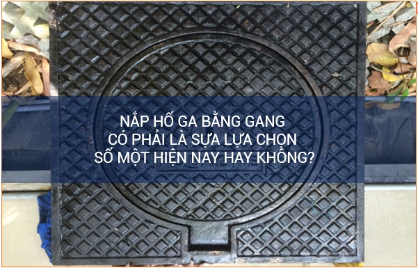 Nắp hố ga bằng gang có phải là sựa lựa chọn số một hiện nay hay không?