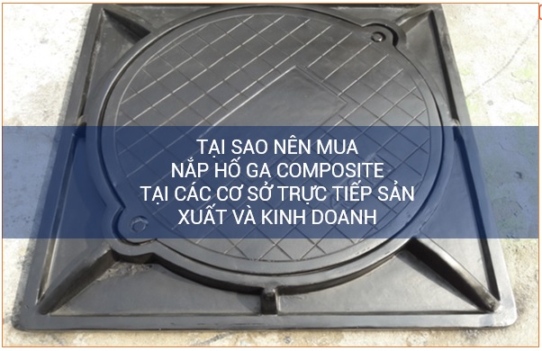 Tại sao nên mua nắp hố ga composite tại cơ sở trực tiếp sản xuất kinh doanh